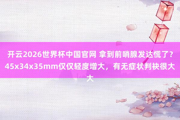 开云2026世界杯中国官网 拿到前哨腺发达慌了？45x34x35mm仅仅轻度增大，有无症状判袂很大