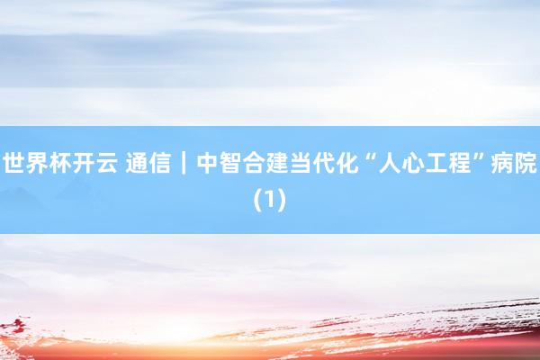 世界杯开云 通信｜中智合建当代化“人心工程”病院(1)