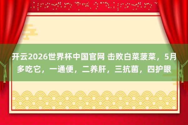 开云2026世界杯中国官网 击败白菜菠菜，5月多吃它，一通便，二养肝，三抗菌，<a href=