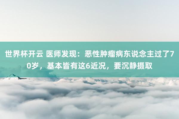 世界杯开云 医师发现：恶性肿瘤病东说念主过了70岁，基本皆有这6近况，要沉静摄取