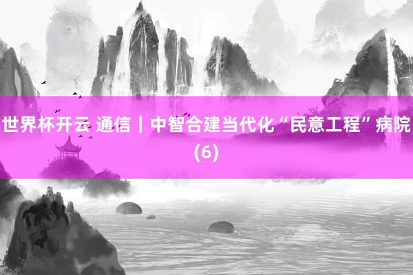 世界杯开云 通信｜中智合建当代化“民意工程”病院(6)