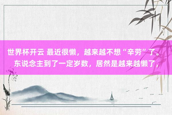 世界杯开云 最近很懒，越来越不想“辛劳”了。 东说念主到了一定岁数，居然是越来越懒了，