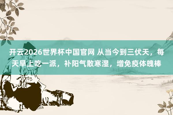 开云2026世界杯中国官网 从当今到三伏天，每天早上吃一派，补阳气散寒湿，增免疫体魄棒