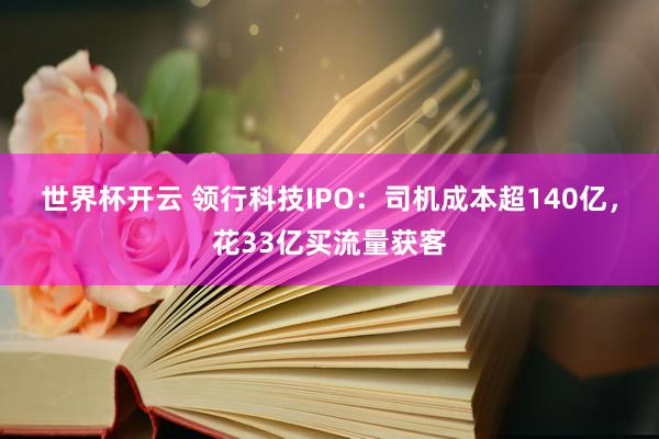 世界杯开云 领行科技IPO：司机成本超140亿，花33亿买流量获客