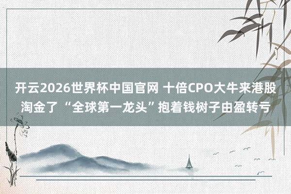 开云2026世界杯中国官网 十倍CPO大牛来港股淘金了 “全球第一龙头”抱着钱树子由盈转亏