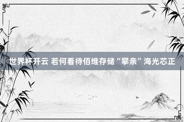 世界杯开云 若何看待佰维存储“攀亲”海光芯正