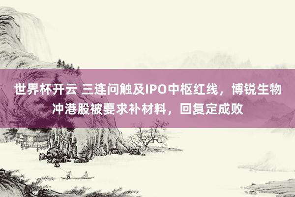 世界杯开云 三连问触及IPO中枢红线，博锐生物冲港股被要求补材料，回复定成败