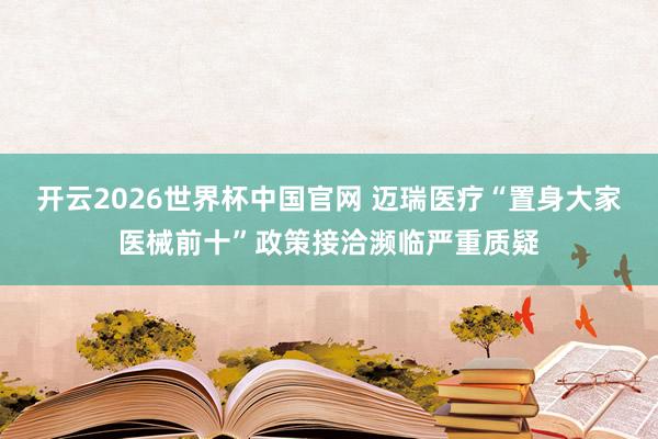 开云2026世界杯中国官网 迈瑞医疗“置身大家医械前十”政策接洽濒临严重质疑