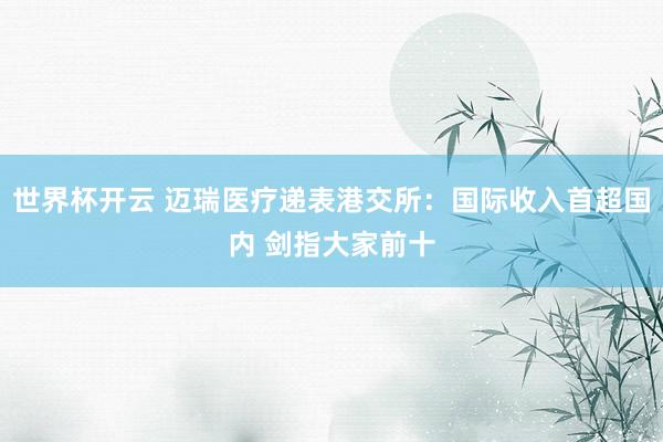 世界杯开云 迈瑞医疗递表港交所：国际收入首超国内 剑指大家前十