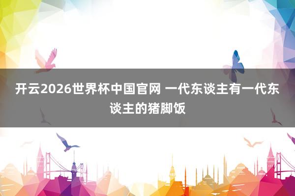 开云2026世界杯中国官网 一代东谈主有一代东谈主的猪脚饭