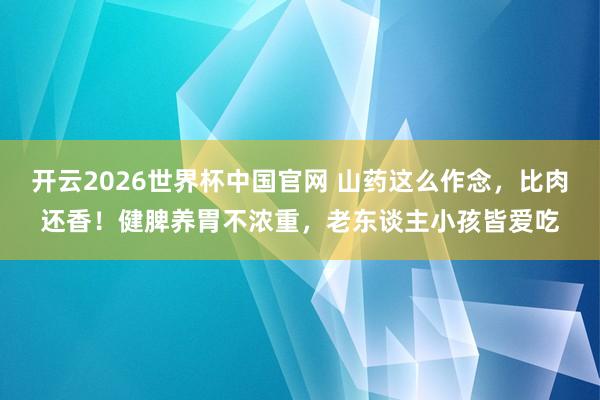 开云2026世界杯中国官网 山药这么作念，比肉还香！健脾养胃不浓重，老东谈主小孩皆爱吃