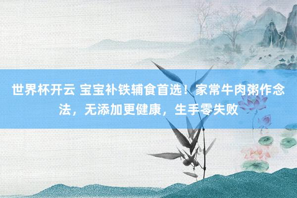 世界杯开云 宝宝补铁辅食首选！家常牛肉粥作念法，无添加更健康，生手零失败