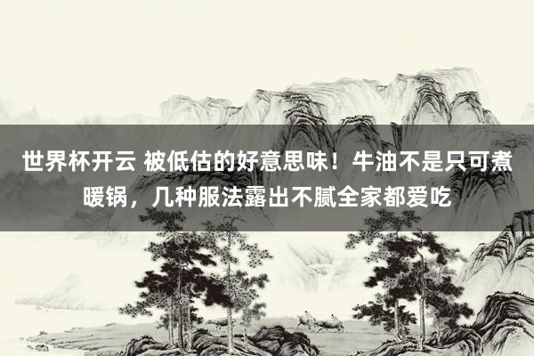 世界杯开云 被低估的好意思味！牛油不是只可煮暖锅，几种服法露出不腻全家都爱吃