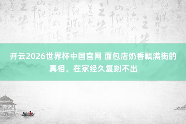 开云2026世界杯中国官网 面包店奶香飘满街的真相，在家经久复刻不出