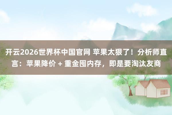 开云2026世界杯中国官网 苹果太狠了！分析师直言：苹果降价 + 重金囤内存，即是要淘汰友商