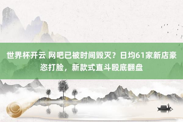 世界杯开云 网吧已被时间毁灭？日均61家新店豪恣打脸，新款式直斗殴底翻盘