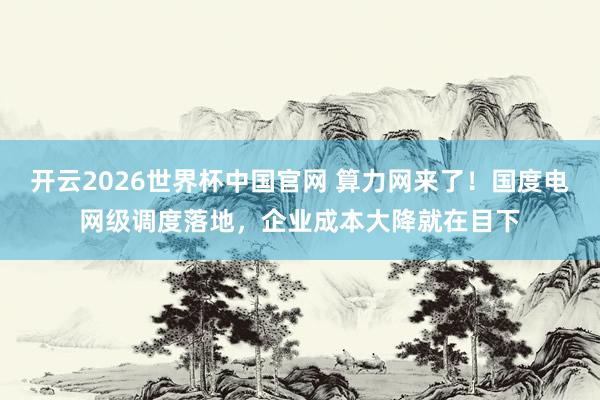 开云2026世界杯中国官网 算力网来了！国度电网级调度落地，企业成本大降就在目下