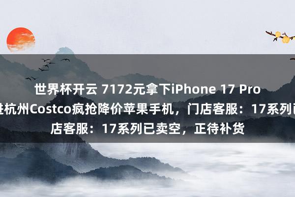 世界杯开云 7172元拿下iPhone 17 Pro！数百东谈主挤进杭州Costco疯抢降价苹果手机，门店客服：17系列已卖空，正待补货