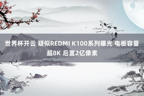世界杯开云 疑似REDMI K100系列曝光 电板容量超8K 后置2亿像素
