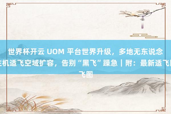 世界杯开云 UOM 平台世界升级，多地无东说念主机适飞空域扩容，告别“黑飞”躁急｜附：最新适飞图