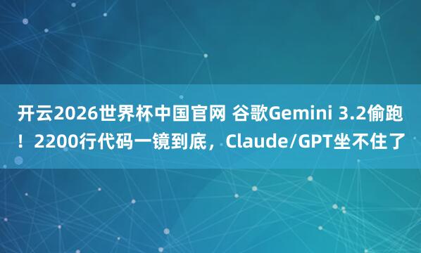 开云2026世界杯中国官网 谷歌Gemini 3.2偷跑！2200行代码一镜到底，Claude/GPT坐不住了