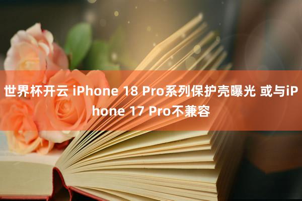 世界杯开云 iPhone 18 Pro系列保护壳曝光 或与iPhone 17 Pro不兼容