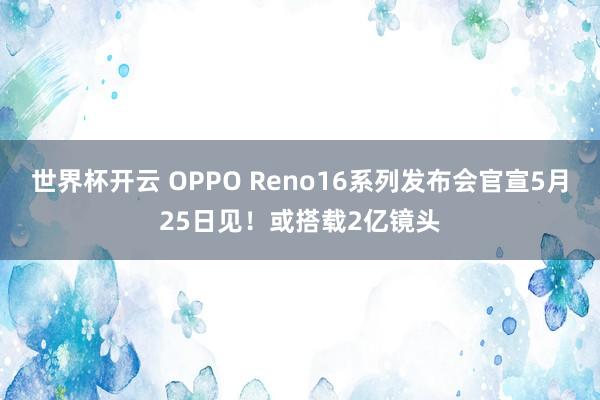 世界杯开云 OPPO Reno16系列发布会官宣5月25日见！或搭载2亿镜头