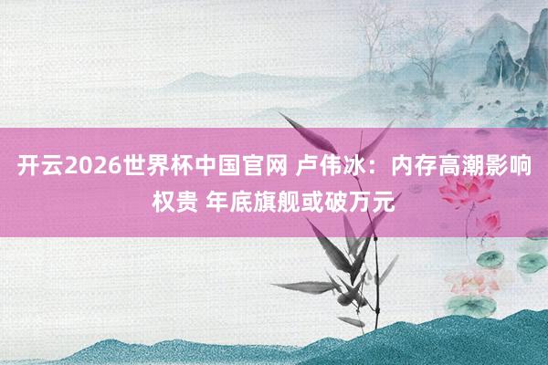 开云2026世界杯中国官网 卢伟冰：内存高潮影响权贵 年底旗舰或破万元