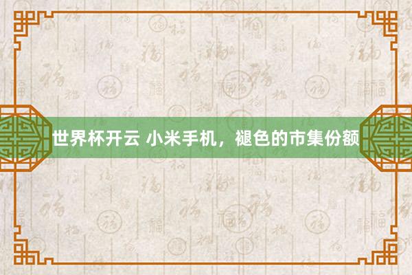 世界杯开云 小米手机，褪色的市集份额