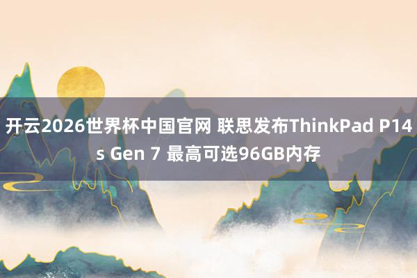 开云2026世界杯中国官网 联思发布ThinkPad P14s Gen 7 最高可选96GB内存