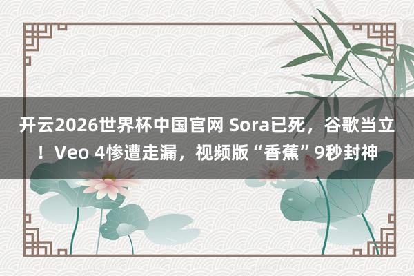 开云2026世界杯中国官网 Sora已死，谷歌当立！Veo 4惨遭走漏，视频版“香蕉”9秒封神