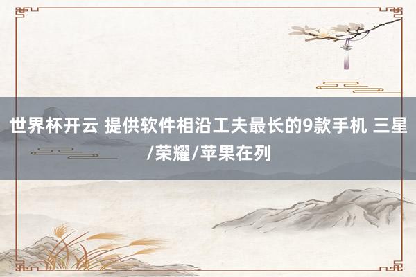 世界杯开云 提供软件相沿工夫最长的9款手机 三星/荣耀/苹果在列