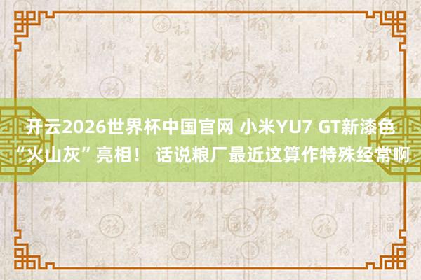 开云2026世界杯中国官网 小米YU7 GT新漆色“火山灰”亮相！ 话说粮厂最近这算作特殊经常啊