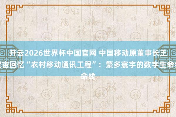 开云2026世界杯中国官网 中国移动原董事长王建宙回忆“农村移动通讯工程”：繁多寰宇的数字生命线
