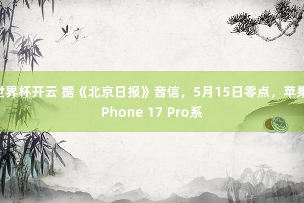 世界杯开云 据《北京日报》音信，5月15日零点，苹果iPhone 17 Pro系