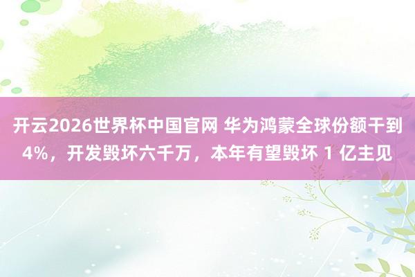 开云2026世界杯中国官网 华为鸿蒙全球份额干到4%，开发毁坏六千万，本年有望毁坏 1 亿主见