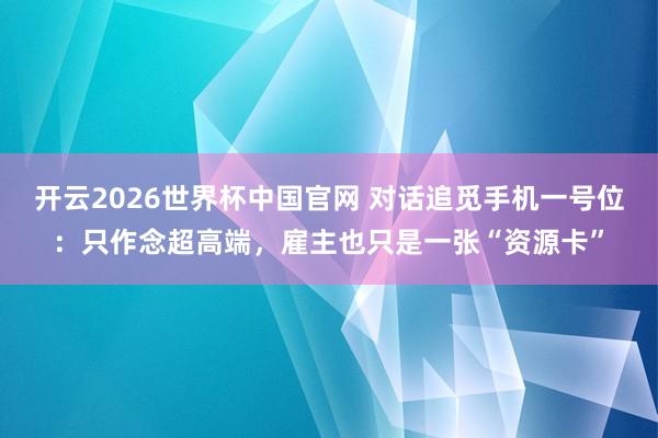 开云2026世界杯中国官网 对话追觅手机一号位：只作念超高端，雇主也只是一张“资源卡”