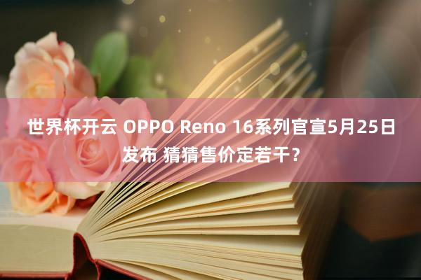 世界杯开云 OPPO Reno 16系列官宣5月25日发布 猜猜售价定若干？