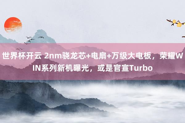 世界杯开云 2nm骁龙芯+电扇+万级大电板，荣耀WIN系列新机曝光，或是官宣Turbo