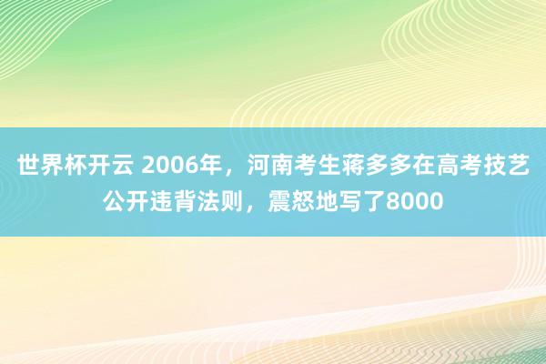 世界杯开云 2006年，河南考生蒋多多在高考技艺公开违背法则，震怒地写了8000