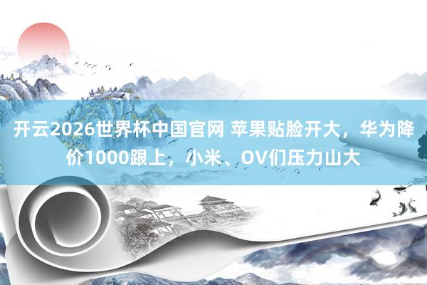 开云2026世界杯中国官网 苹果贴脸开大，华为降价1000跟上，小米、OV们压力山大