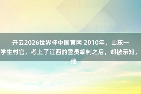 开云2026世界杯中国官网 2010年，山东一大学生村官，考上了江西的警员编制之后，却被示知，他