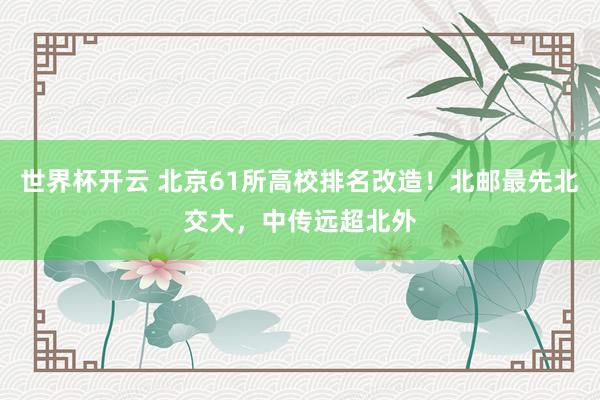 世界杯开云 北京61所高校排名改造！北邮最先北交大，中传远超北外