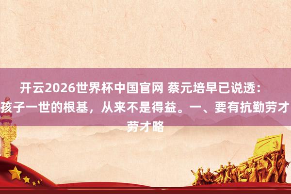 开云2026世界杯中国官网 蔡元培早已说透： 