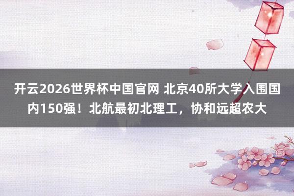 开云2026世界杯中国官网 北京40所大学入围国内150强！北航最初北理工，协和远超农大