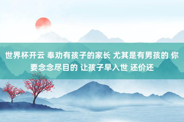 世界杯开云 奉劝有孩子的家长 尤其是有男孩的 你要念念尽目的 让孩子早入世 还价还