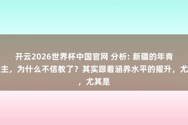 开云2026世界杯中国官网 分析: 新疆的年青东谈主，为什么不信教了？其实跟着涵养水平的擢升，尤其是