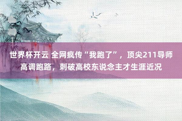 世界杯开云 全网疯传“我跑了”，顶尖211导师高调跑路，刺破高校东说念主才生涯近况