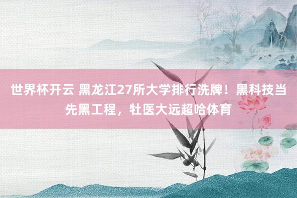 世界杯开云 黑龙江27所大学排行洗牌！黑科技当先黑工程，牡医大远超哈体育