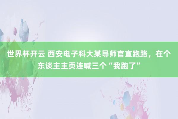 世界杯开云 西安电子科大某导师官宣跑路，在个东谈主主页连喊三个“我跑了”
